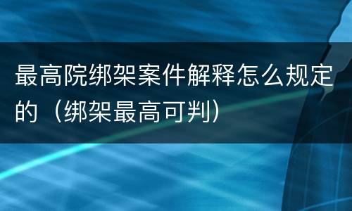 最高院绑架案件解释怎么规定的（绑架最高可判）