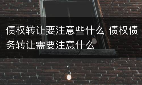 债权转让要注意些什么 债权债务转让需要注意什么