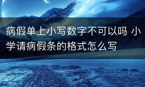 病假单上小写数字不可以吗 小学请病假条的格式怎么写