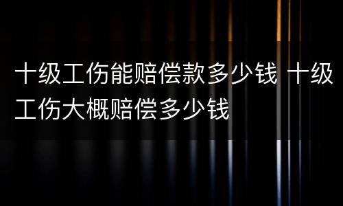 十级工伤能赔偿款多少钱 十级工伤大概赔偿多少钱
