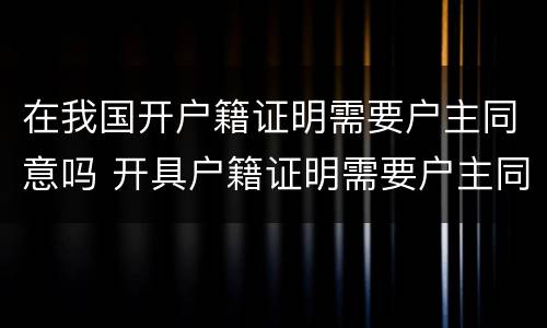 在我国开户籍证明需要户主同意吗 开具户籍证明需要户主同意吗