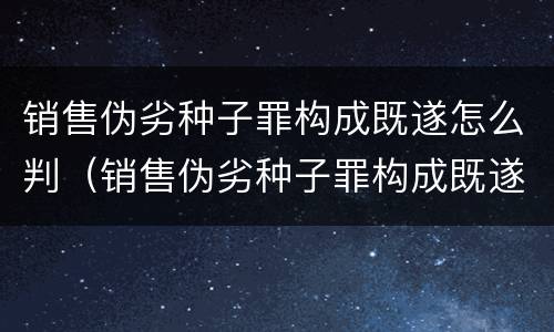 销售伪劣种子罪构成既遂怎么判（销售伪劣种子罪构成既遂怎么判）