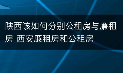 陕西该如何分别公租房与廉租房 西安廉租房和公租房
