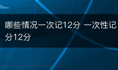 哪些情况一次记12分 一次性记分12分