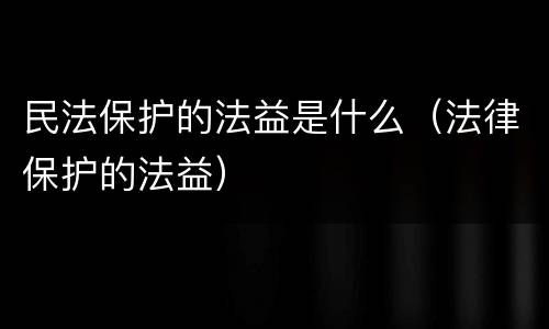民法保护的法益是什么（法律保护的法益）