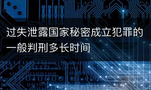 过失泄露国家秘密成立犯罪的一般判刑多长时间