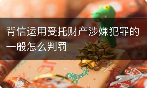 背信运用受托财产涉嫌犯罪的一般怎么判罚