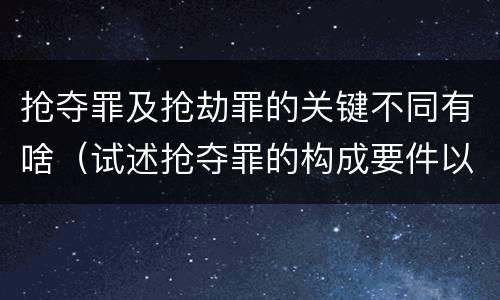 抢夺罪及抢劫罪的关键不同有啥（试述抢夺罪的构成要件以及与抢劫罪的区别）