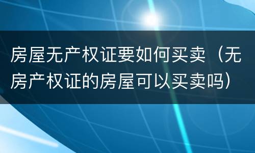 房屋无产权证要如何买卖（无房产权证的房屋可以买卖吗）