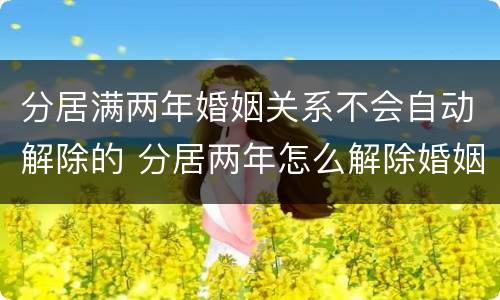 分居满两年婚姻关系不会自动解除的 分居两年怎么解除婚姻关系