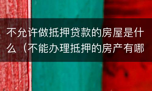 不允许做抵押贷款的房屋是什么（不能办理抵押的房产有哪些）