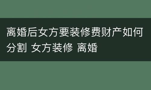 离婚后女方要装修费财产如何分割 女方装修 离婚