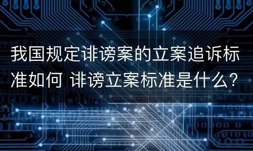 我国规定诽谤案的立案追诉标准如何 诽谤立案标准是什么?
