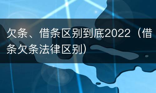 欠条、借条区别到底2022（借条欠条法律区别）