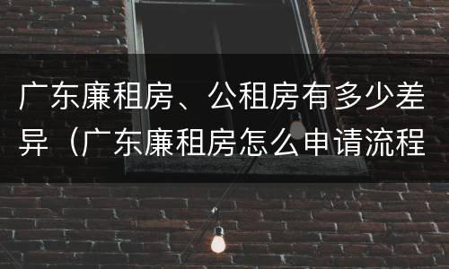 广东廉租房、公租房有多少差异（广东廉租房怎么申请流程）