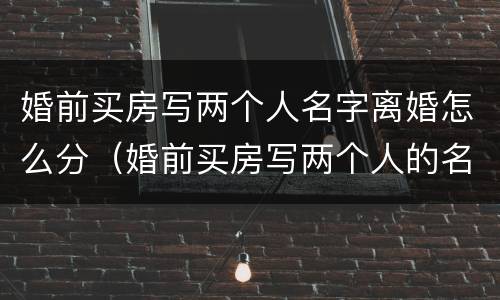 婚前买房写两个人名字离婚怎么分（婚前买房写两个人的名字和婚后买房一样吗）