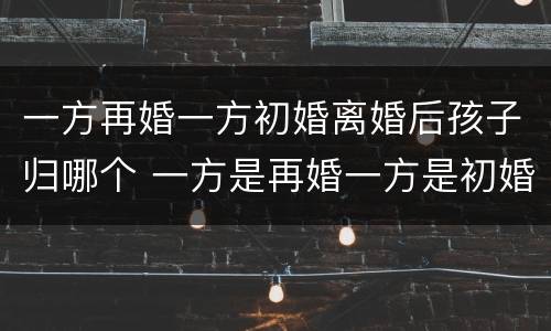 一方再婚一方初婚离婚后孩子归哪个 一方是再婚一方是初婚小孩怎么上户口