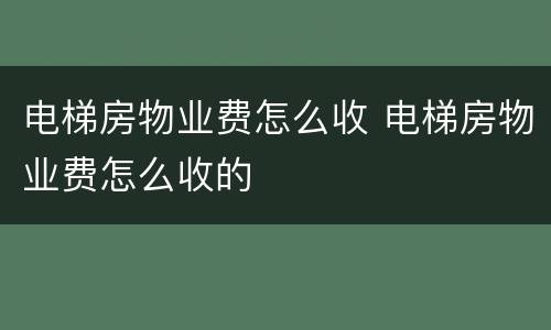 电梯房物业费怎么收 电梯房物业费怎么收的