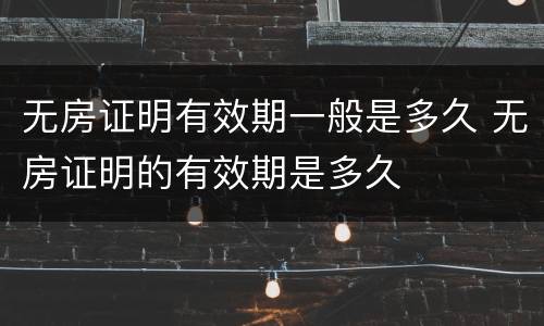 无房证明有效期一般是多久 无房证明的有效期是多久