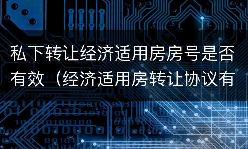 私下转让经济适用房房号是否有效（经济适用房转让协议有效吗）