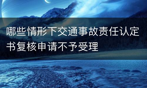 哪些情形下交通事故责任认定书复核申请不予受理