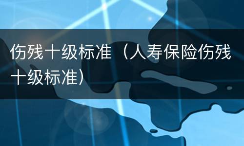 伤残十级标准（人寿保险伤残十级标准）