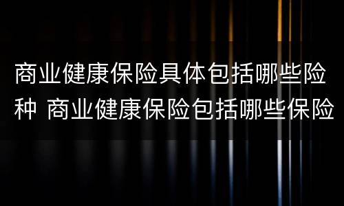 商业健康保险具体包括哪些险种 商业健康保险包括哪些保险