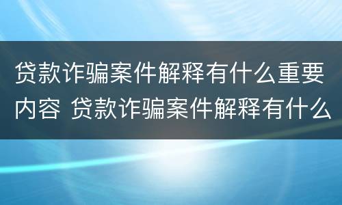 贷款诈骗案件解释有什么重要内容 贷款诈骗案件解释有什么重要内容吗