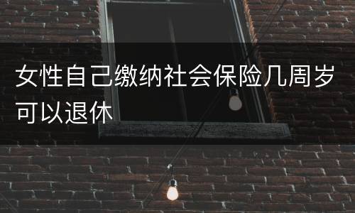 女性自己缴纳社会保险几周岁可以退休