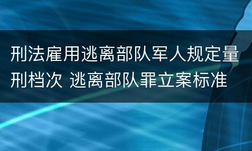 刑法雇用逃离部队军人规定量刑档次 逃离部队罪立案标准