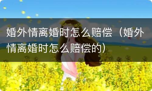 婚外情离婚时怎么赔偿（婚外情离婚时怎么赔偿的）