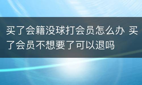 买了会籍没球打会员怎么办 买了会员不想要了可以退吗