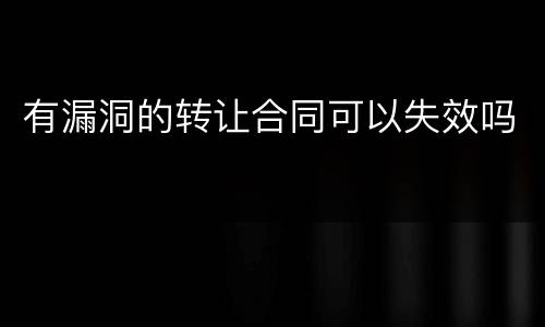 有漏洞的转让合同可以失效吗