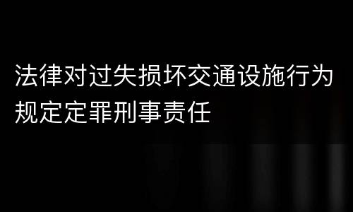 法律对过失损坏交通设施行为规定定罪刑事责任