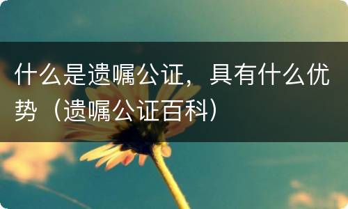 什么是遗嘱公证，具有什么优势（遗嘱公证百科）