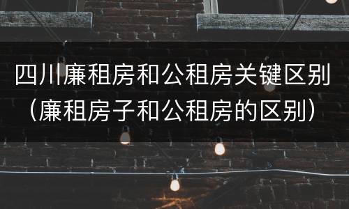 四川廉租房和公租房关键区别（廉租房子和公租房的区别）