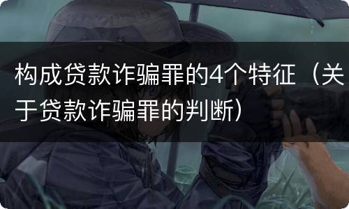 构成贷款诈骗罪的4个特征（关于贷款诈骗罪的判断）