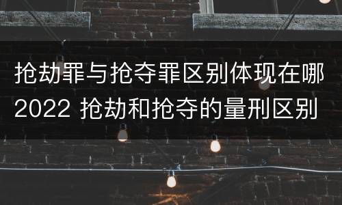 抢劫罪与抢夺罪区别体现在哪2022 抢劫和抢夺的量刑区别