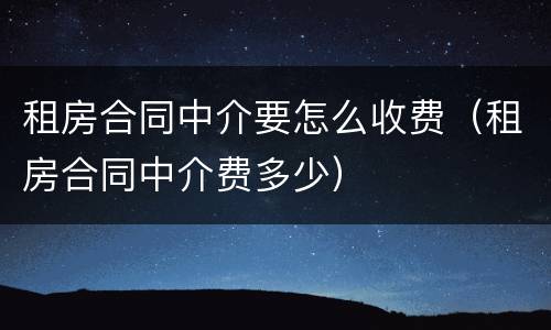 租房合同中介要怎么收费（租房合同中介费多少）