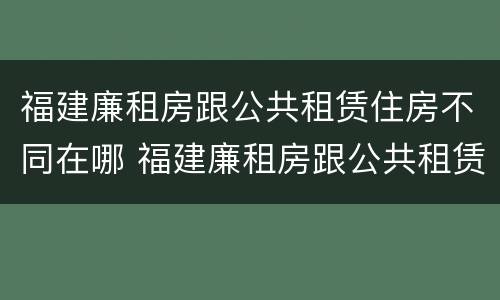 福建廉租房跟公共租赁住房不同在哪 福建廉租房跟公共租赁住房不同在哪可以查到