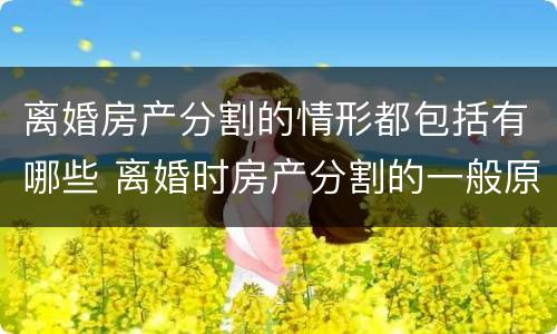 离婚房产分割的情形都包括有哪些 离婚时房产分割的一般原则
