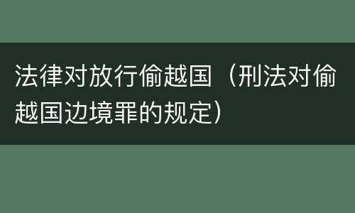 法律对放行偷越国（刑法对偷越国边境罪的规定）