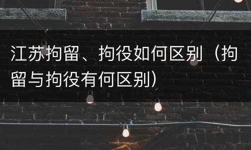 江苏拘留、拘役如何区别（拘留与拘役有何区别）