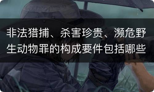 非法猎捕、杀害珍贵、濒危野生动物罪的构成要件包括哪些