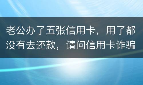 老公办了五张信用卡，用了都没有去还款，请问信用卡诈骗罪定罪量刑标准
