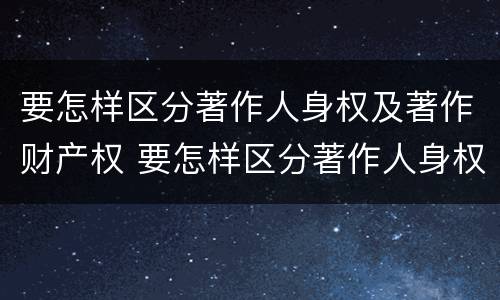 要怎样区分著作人身权及著作财产权 要怎样区分著作人身权及著作财产权呢