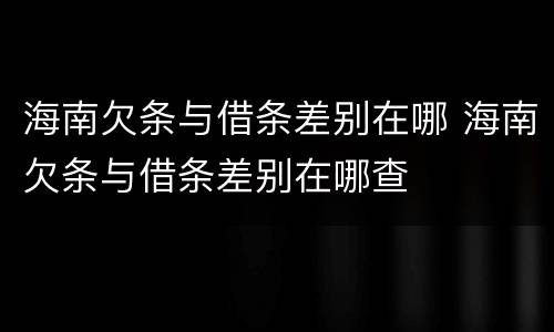 海南欠条与借条差别在哪 海南欠条与借条差别在哪查