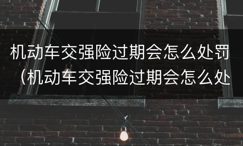 机动车交强险过期会怎么处罚（机动车交强险过期会怎么处罚扣分吗?）