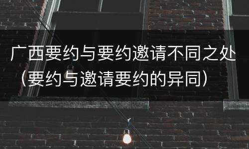 广西要约与要约邀请不同之处（要约与邀请要约的异同）