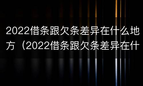 2022借条跟欠条差异在什么地方（2022借条跟欠条差异在什么地方查）